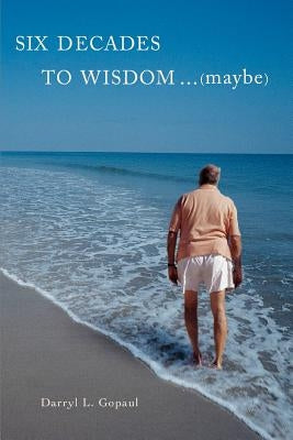 Six Decades to Wisdom ... (maybe) by Gopaul, Darryl L.