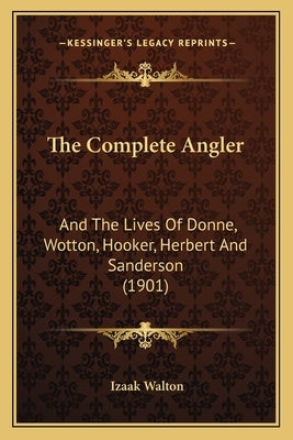 The Complete Angler: And The Lives Of Donne, Wotton, Hooker, Herbert And Sanderson (1901) by Walton, Izaak