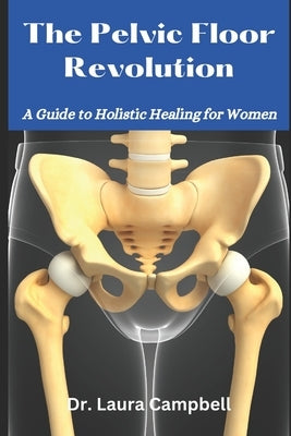 The Pelvic Floor Revolution: A Guide to Holistic Healing for Women by Campbell, Laura