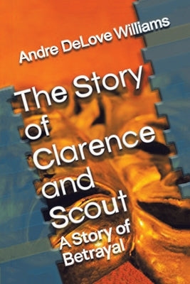 The Story of Clarence and Scout: A Story of Betrayal by Williams, Andre Delove