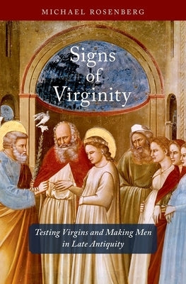 Signs of Virginity: Testing Virgins and Making Men in Late Antiquity by Rosenberg, Michael