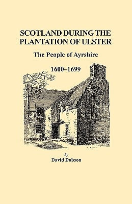 Scotland During the Plantation of Ulster: The People of Ayrshire, 1600-1699 by Dobson, David