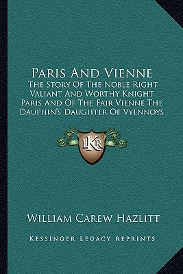 Paris And Vienne: The Story Of The Noble Right Valiant And Worthy Knight Paris And Of The Fair Vienne The Dauphin's Daughter Of Vyennoys by Hazlitt, William Carew