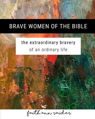 Brave Women of the Bible: The Extraordinary Bravery of an Ordinary Life: A 6 Week Bible Study by Raider, Faith Ann