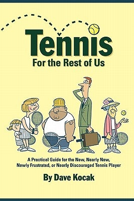 Tennis For The Rest Of Us: A Practical Guide For The New, Nearly New, Newly Frustrated Or Nearly Discouraged Tennis Player by Kocak, Dave