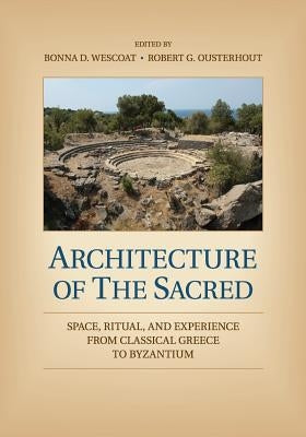 Architecture of the Sacred: Space, Ritual, and Experience from Classical Greece to Byzantium by Wescoat, Bonna D.