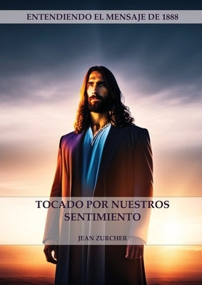 Tocado por Nuestros Sentimientos: (Pioneros Adventistas, La Cruz de Cristo, Cristología Adventista y el mensaje de 1888 clarificado) by Zurcher, Jean