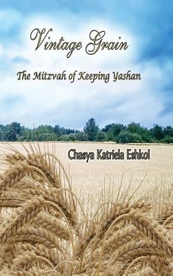 Vintage Grain: The Mitzvah of Keeping Yashan by Eshkol, Chasya Katriela