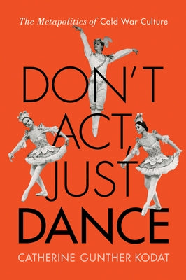 Don't Act, Just Dance: The Metapolitics of Cold War Culture by Kodat, Catherine Gunther