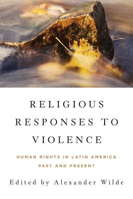 Religious Responses to Violence: Human Rights in Latin America Past and Present by Wilde, Alexander