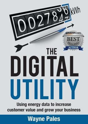 The Digital Utility: Using Energy Data to Increase Customer Value and Grow Your Business by Pales, Wayne