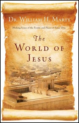The World of Jesus: Making Sense of the People and Places of Jesus' Day by Marty, William H.
