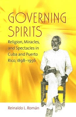 Governing Spirits: Religion, Miracles, and Spectacles in Cuba and Puerto Rico, 1898-1956 by Román, Reinaldo L.