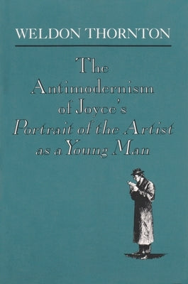 The Antimodernism of Joyce's Portrait of the Artist as a Young Man by Thornton, Weldon