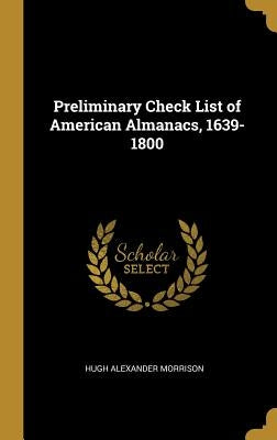 Preliminary Check List of American Almanacs, 1639-1800 by Morrison, Hugh Alexander