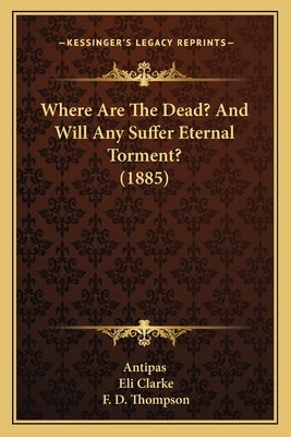 Where Are The Dead? And Will Any Suffer Eternal Torment? (1885) by Antipas