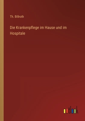 Die Krankenpflege im Hause und im Hospitale by Billroth, Th