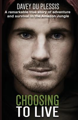 Choosing To Live: A remarkable true story of adventure and survival in the Amazon Jungle by Du Plessis, Davey