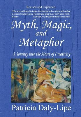 Myth, Magic, and Metaphor - A Journey into the Heart of Creativity by Daly-Lipe, Patricia