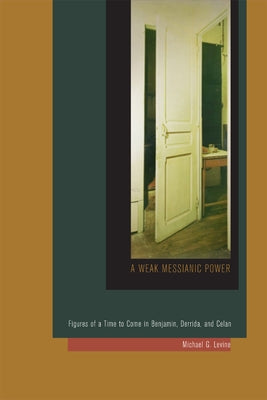 A Weak Messianic Power: Figures of a Time to Come in Benjamin, Derrida, and Celan by Levine, Michael G.