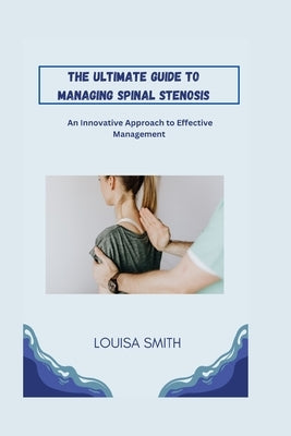 The Ultimate Guide to Managing Spinal Stenosis: An Innovative Approach to Effective Management by Smith, Louisa
