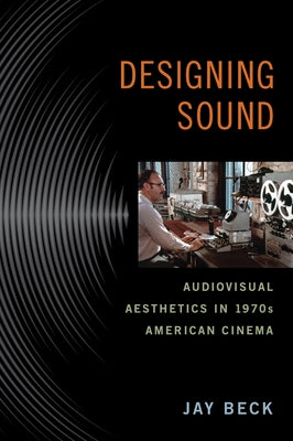 Designing Sound: Audiovisual Aesthetics in 1970s American Cinema by Beck, Jay