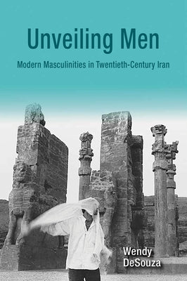 Unveiling Men: Modern Masculinities in Twentieth-Century Iran by Desouza, Wendy