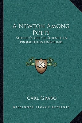 A Newton Among Poets: Shelley's Use of Science in Prometheus Unbound by Grabo, Carl