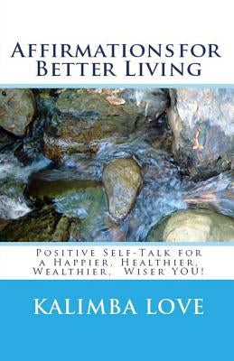 Affirmations for Better Living: Positive Self-Talk for a Happier, Healthier, Wealthier, Wiser YOU! by Love, Kalimba