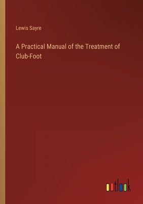 A Practical Manual of the Treatment of Club-Foot by Sayre, Lewis