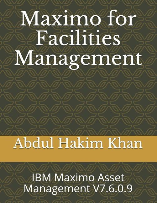 Maximo for Facilities Management: IBM Maximo Asset Management V7.6.0.9 by Khan, Abdul Hakim