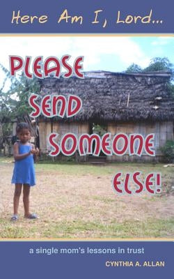 Here Am I, Lord... Please Send Someone Else!: A Single Mom's Lessons in Trust by Allan, Cynthia a.
