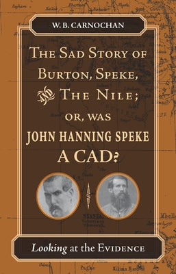 The Sad Story of Burton, Speke, and the Nile; Or, Was John Hanning Speke a Cad?: Looking at the Evidence by Carnochan, W. B.