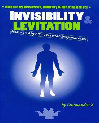 Invisibility & Levitation: How-To Keys to Personal Performances: Utilized by Occultists, Military & Martial Artists by X, Commander