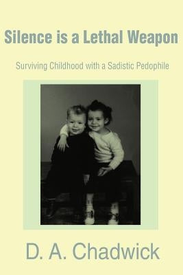 Silence is a Lethal Weapon: Surviving Childhood with a Sadistic Pedophile by Chadwick, D. a.