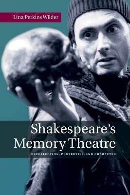 Shakespeare's Memory Theatre: Recollection, Properties, and Character by Wilder, Lina Perkins