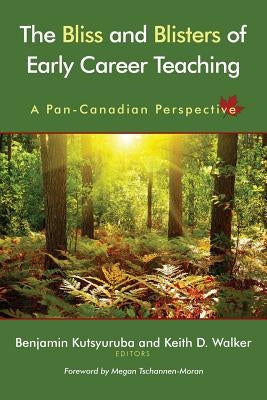 The Bliss and Blisters of Early Career Teaching: A Pan-Canadian Perspective by Kutsyuruba, Benjamin