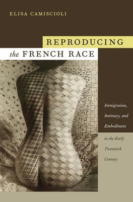 Embodying the French Race: Immigration, Intimacy, and Embodiment in the Early Twentieth Century by Camiscioli, Elisa