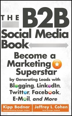 The B2B Social Media Book: Become a Marketing Superstar by Generating Leads with Blogging, Linkedin, Twitter, Facebook, Email, and More by Bodnar, Kipp