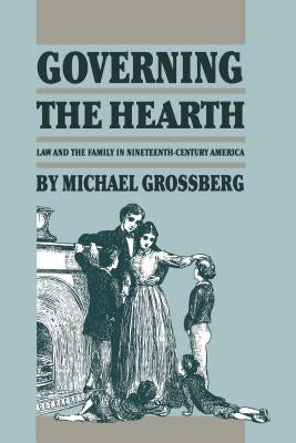 Governing the Hearth: Law and the Family in Nineteenth-Century America by Grossberg, Michael