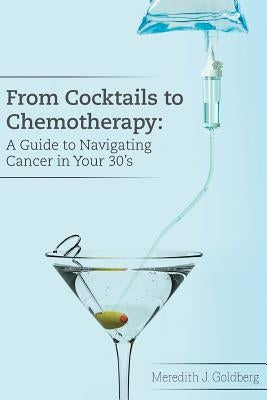 From Cocktails to Chemotherapy: A Guide to Navigating Cancer in Your 30's: A Guide to Navigating Cancer in Your 30's by Goldberg, Meredith J.