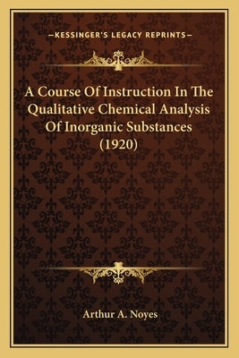 A Course of Instruction in the Qualitative Chemical Analysisa Course of Instruction in the Qualitative Chemical Analysis of Inorganic Substances (1920 by Noyes, Arthur A.