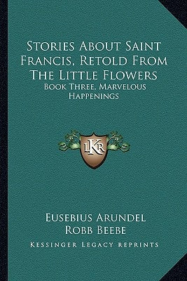 Stories about Saint Francis, Retold from the Little Flowers: Book Three, Marvelous Happenings by Arundel, Eusebius