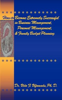 How to Become Extremely Successful in Business Management, Personal Management, and Family Budget Planning by Ufomadu, Udo F. Dr