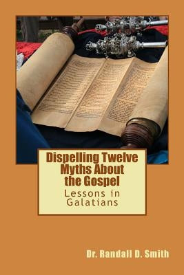 Dispelling Twelve Myths about the Gospel: Lessons in Galatians by Smith, Randall D.
