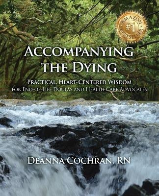 Accompanying the Dying: Practical, Heart-Centered Wisdom for End-Of-Life Doulas and Health Care Advocates by Cochran, Deanna