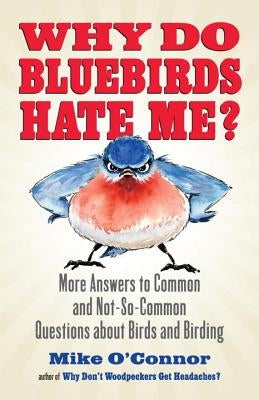 Why Do Bluebirds Hate Me?: More Answers to Common and Not-So-Common Questions about Birds and Birding by O'Connor, Mike