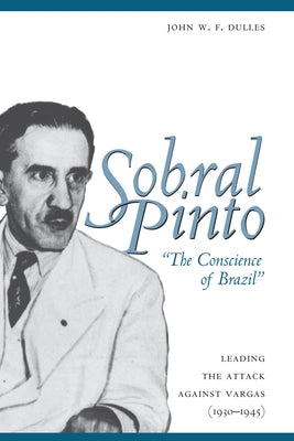 Sobral Pinto, the Conscience of Brazil: Leading the Attack Against Vargas (1930-1945) by Dulles, John W. F.