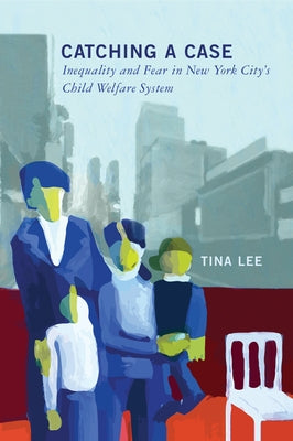 Catching a Case: Inequality and Fear in New York City's Child Welfare System by Lee, Tina