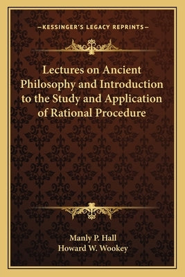 Lectures on Ancient Philosophy and Introduction to the Study and Application of Rational Procedure by Hall, Manly P.
